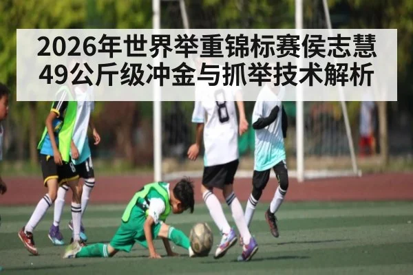2026年世界举重锦标赛侯志慧49公斤级冲金与抓举技术解析（Saba Esports）