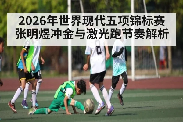 2026年世界现代五项锦标赛张明煜冲金与激光跑节奏解析