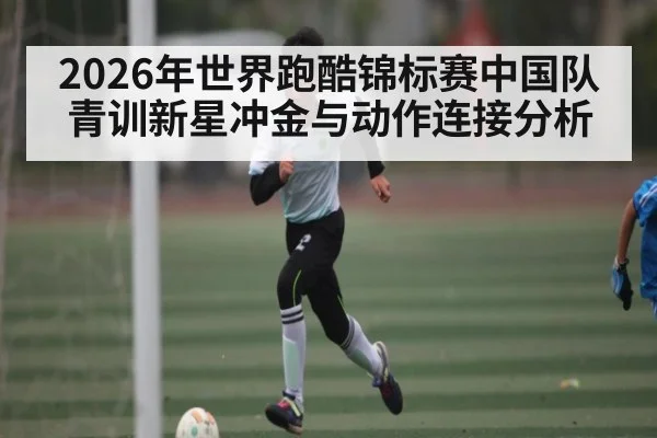 2026年世界跑酷锦标赛中国队青训新星冲金与动作连接分析 - Saba Esports